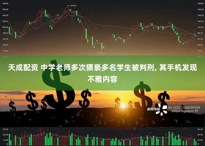 天成配资 中学老师多次猥亵多名学生被判刑, 其手机发现不雅内容