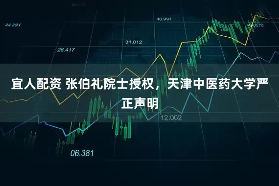 宜人配资 张伯礼院士授权，天津中医药大学严正声明
