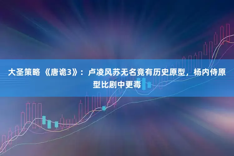 大圣策略 《唐诡3》：卢凌风苏无名竟有历史原型，杨内侍原型比剧中更毒