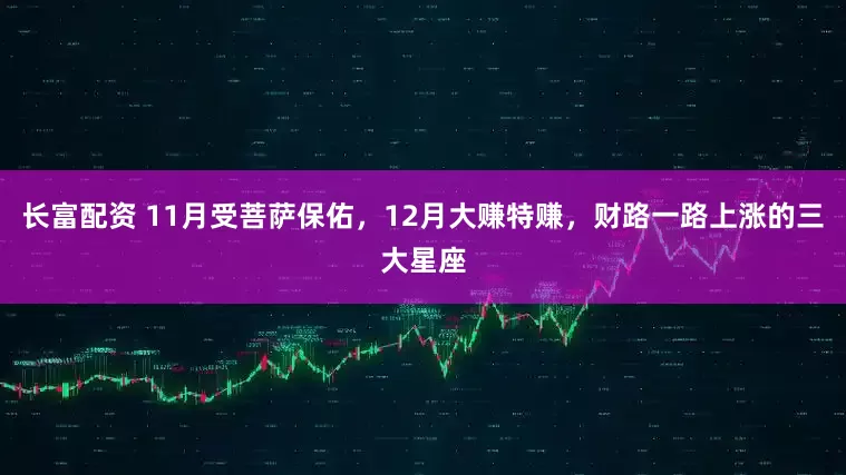 长富配资 11月受菩萨保佑，12月大赚特赚，财路一路上涨的三大星座
