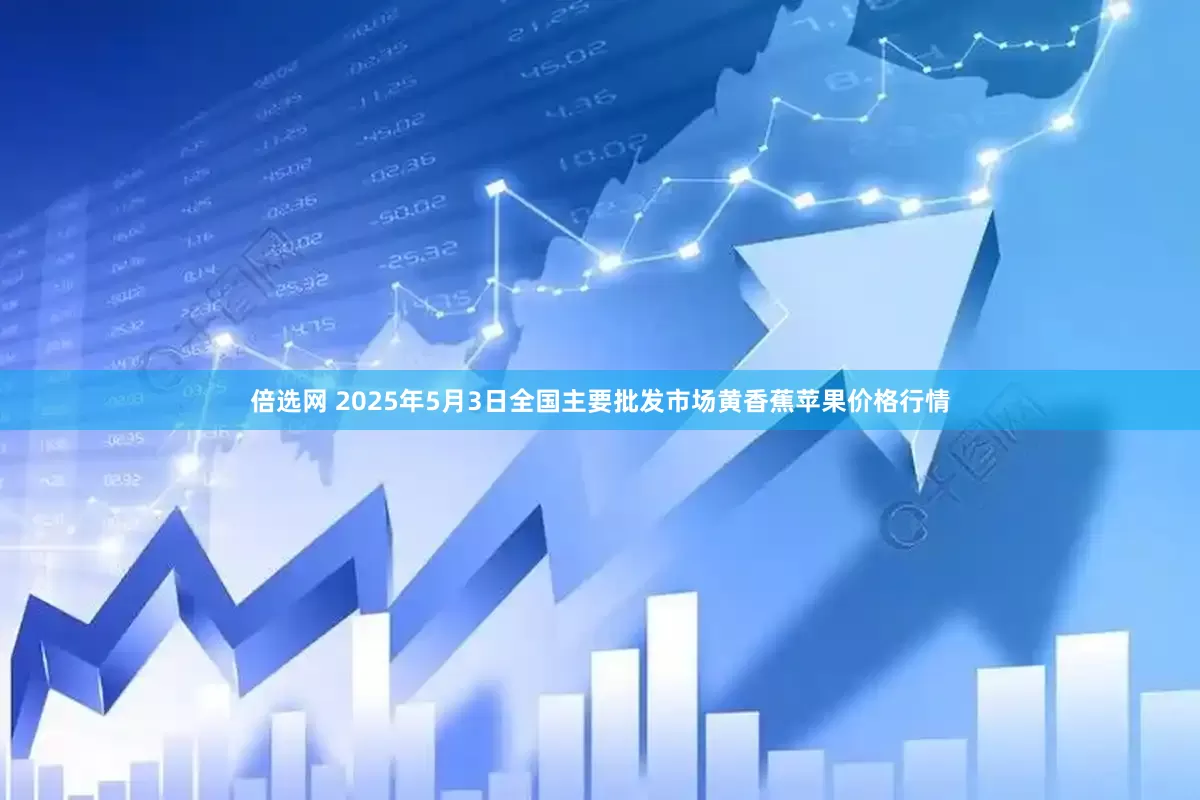 倍选网 2025年5月3日全国主要批发市场黄香蕉苹果价格行情