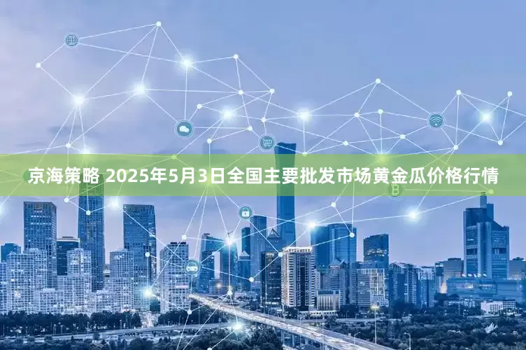 京海策略 2025年5月3日全国主要批发市场黄金瓜价格行情