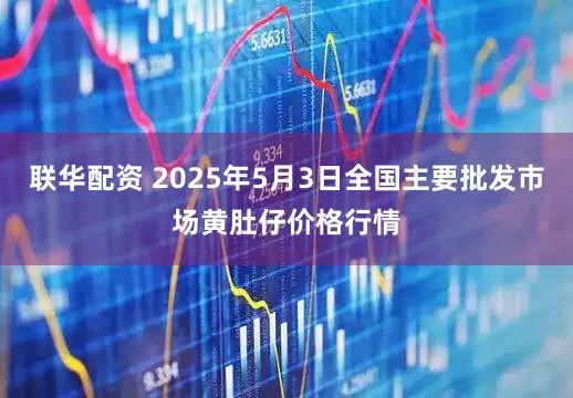 联华配资 2025年5月3日全国主要批发市场黄肚仔价格行情