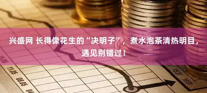兴盛网 长得像花生的“决明子”，煮水泡茶清热明目，遇见别错过！