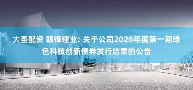 大圣配资 赣锋锂业: 关于公司2026年度第一期绿色科技创新债券发行结果的公告