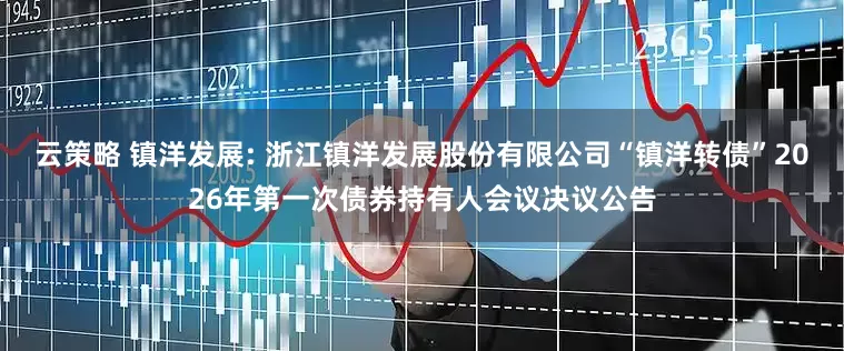 云策略 镇洋发展: 浙江镇洋发展股份有限公司“镇洋转债”2026年第一次债券持有人会议决议公告