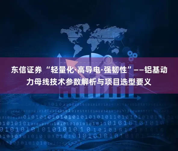 东信证券 “轻量化·高导电·强韧性”——铝基动力母线技术参数解析与项目选型要义