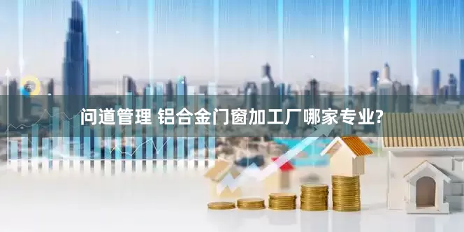 问道管理 铝合金门窗加工厂哪家专业?