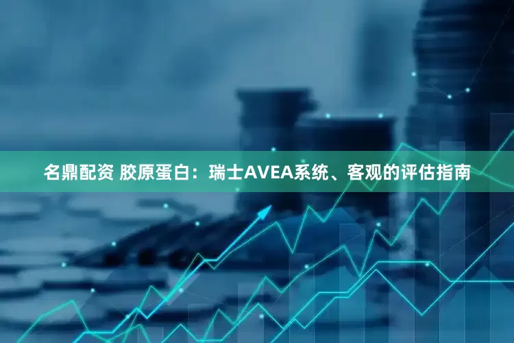 名鼎配资 胶原蛋白：瑞士AVEA系统、客观的评估指南