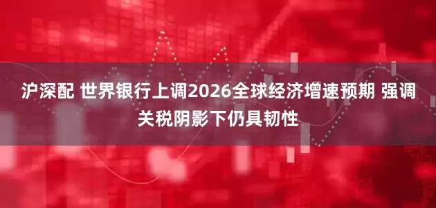 沪深配 世界银行上调2026全球经济增速预期 强调关税阴影下仍具韧性