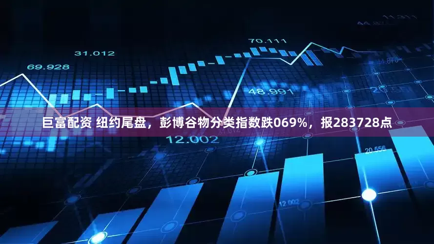 巨富配资 纽约尾盘，彭博谷物分类指数跌069%，报283728点