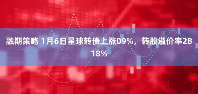 融期策略 1月6日星球转债上涨09%，转股溢价率2818%