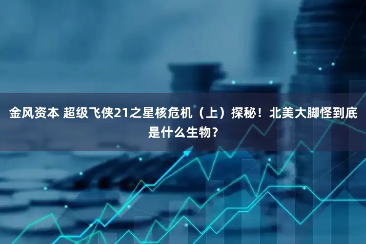 金风资本 超级飞侠21之星核危机（上）探秘！北美大脚怪到底是什么生物？