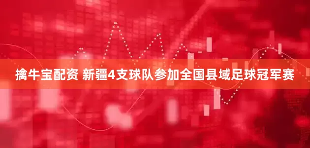 擒牛宝配资 新疆4支球队参加全国县域足球冠军赛