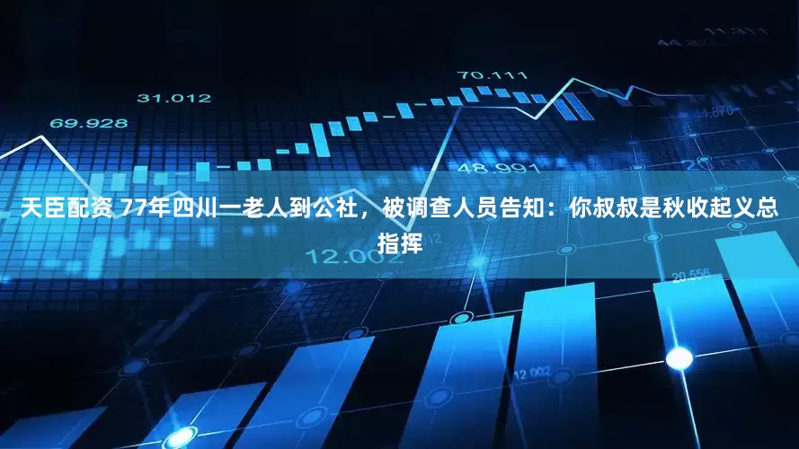 天臣配资 77年四川一老人到公社，被调查人员告知：你叔叔是秋收起义总指挥