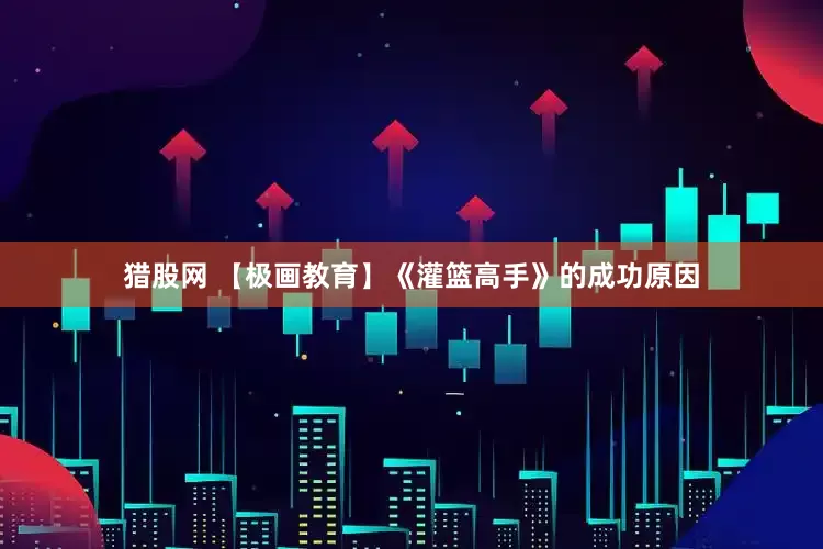 猎股网 【极画教育】《灌篮高手》的成功原因