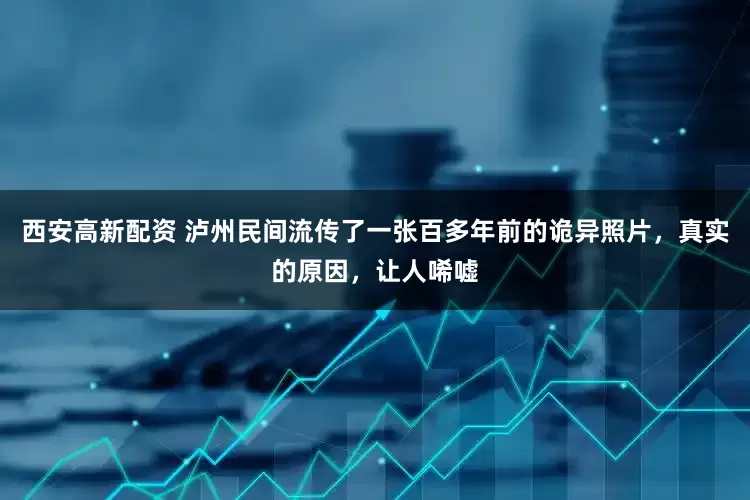 西安高新配资 泸州民间流传了一张百多年前的诡异照片，真实的原因，让人唏嘘