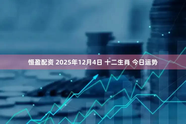 恒盈配资 2025年12月4日 十二生肖 今日运势