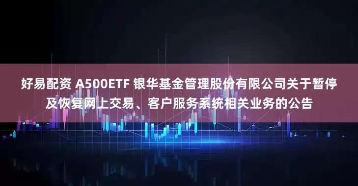 好易配资 A500ETF 银华基金管理股份有限公司关于暂停及恢复网上交易、客户服务系统相关业务的公告