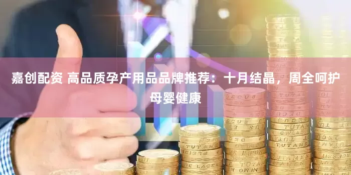 嘉创配资 高品质孕产用品品牌推荐：十月结晶，周全呵护母婴健康