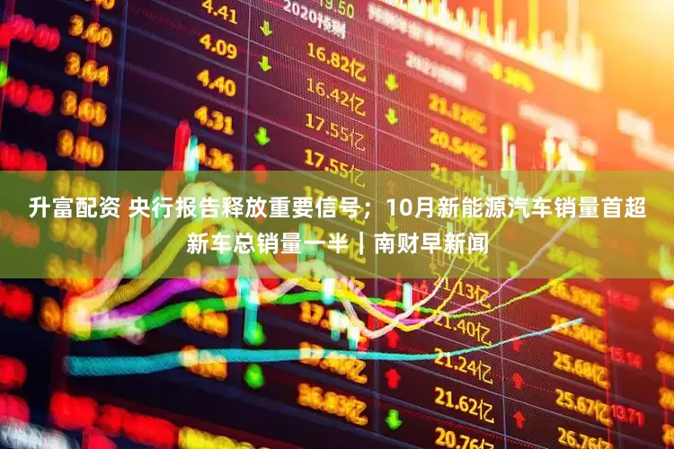 升富配资 央行报告释放重要信号；10月新能源汽车销量首超新车总销量一半｜南财早新闻