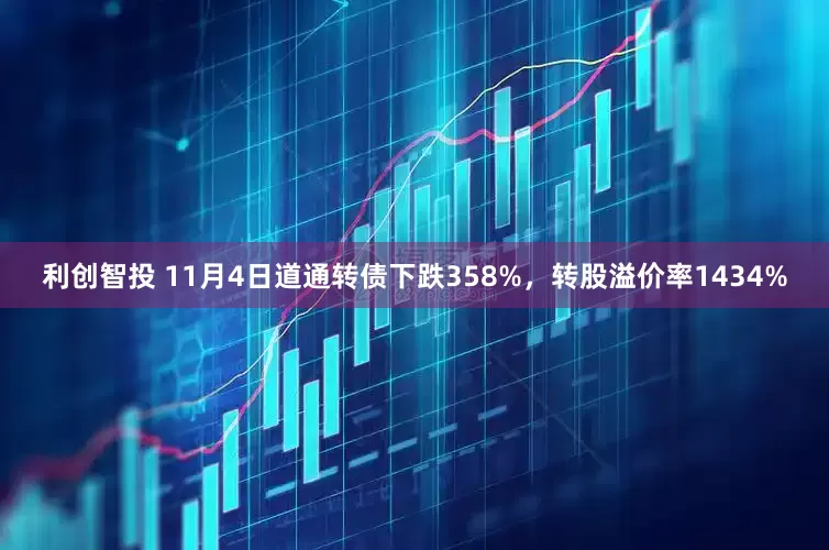 利创智投 11月4日道通转债下跌358%，转股溢价率1434%