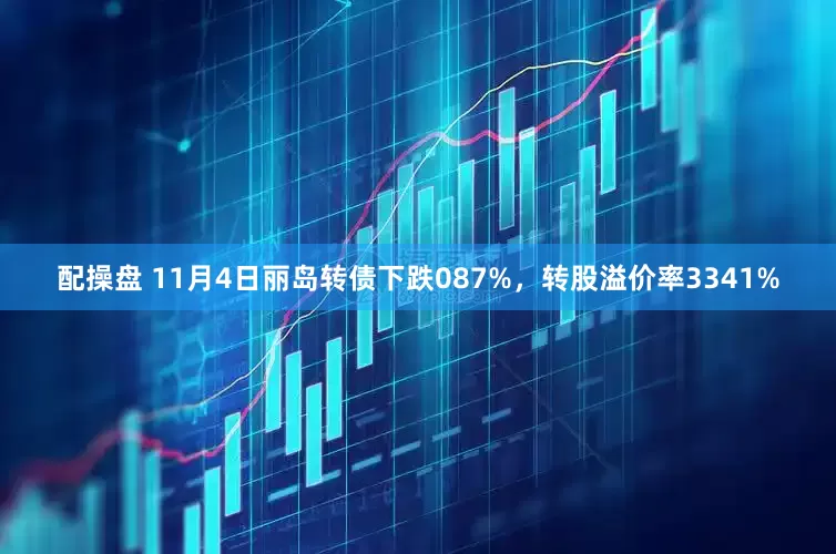 配操盘 11月4日丽岛转债下跌087%，转股溢价率3341%