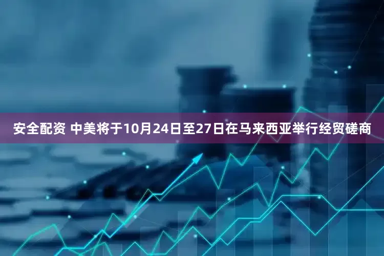 安全配资 中美将于10月24日至27日在马来西亚举行经贸磋商