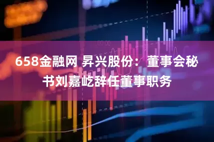 658金融网 昇兴股份：董事会秘书刘嘉屹辞任董事职务