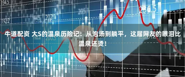 牛道配资 大S的温泉历险记：从泡汤到躺平，这届网友的眼泪比温泉还烫！